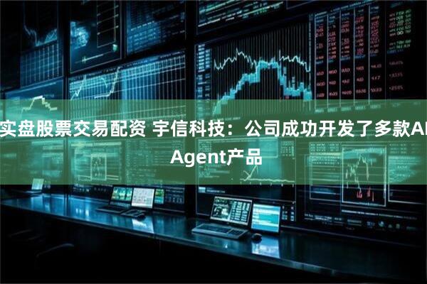 实盘股票交易配资 宇信科技：公司成功开发了多款AI Agent产品