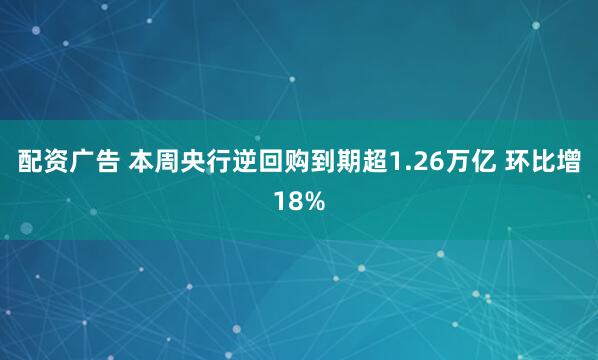 配资广告 本周央行逆回购到期超1.26万亿 环比增18%