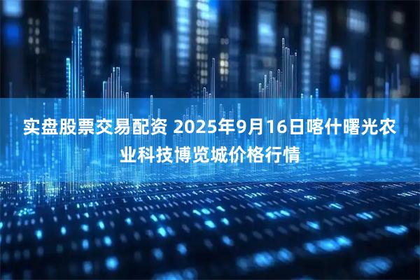 实盘股票交易配资 2025年9月16日喀什曙光农业科技博览城价格行情