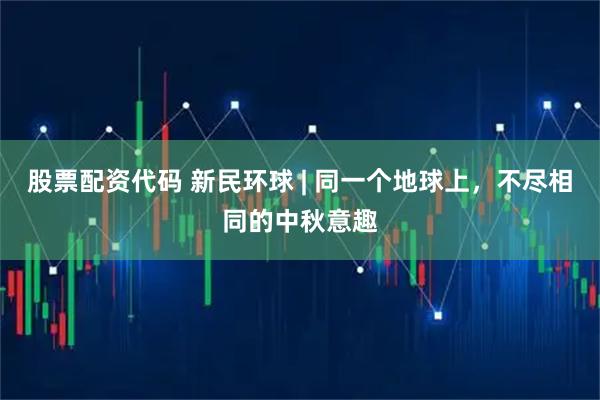 股票配资代码 新民环球 | 同一个地球上，不尽相同的中秋意趣