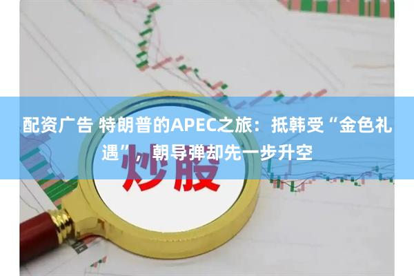 配资广告 特朗普的APEC之旅：抵韩受“金色礼遇”，朝导弹却先一步升空