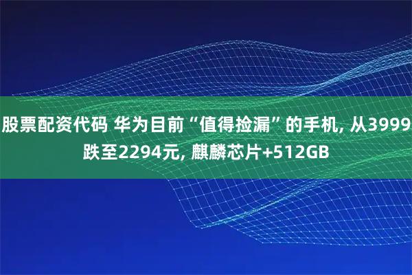 股票配资代码 华为目前“值得捡漏”的手机, 从3999跌至2294元, 麒麟芯片+512GB