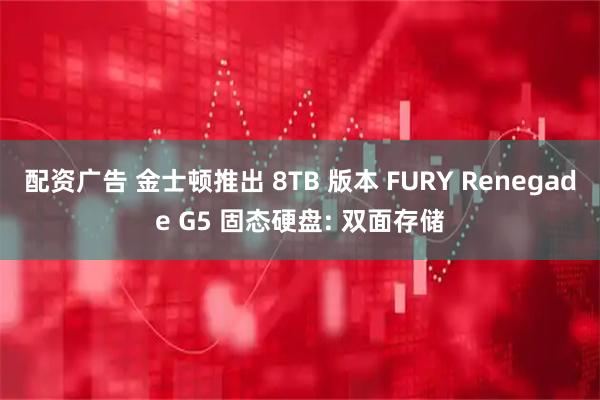 配资广告 金士顿推出 8TB 版本 FURY Renegade G5 固态硬盘: 双面存储