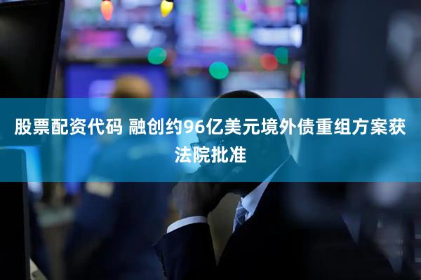 股票配资代码 融创约96亿美元境外债重组方案获法院批准