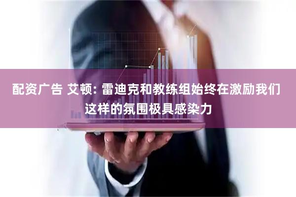 配资广告 艾顿: 雷迪克和教练组始终在激励我们 这样的氛围极具感染力