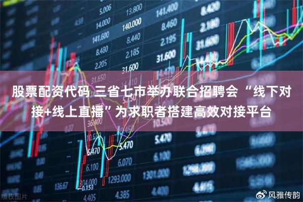 股票配资代码 三省七市举办联合招聘会 “线下对接+线上直播”为求职者搭建高效对接平台