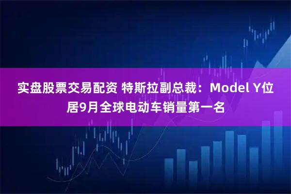 实盘股票交易配资 特斯拉副总裁：Model Y位居9月全球电动车销量第一名