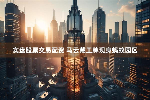 实盘股票交易配资 马云戴工牌现身蚂蚁园区