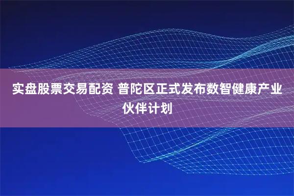 实盘股票交易配资 普陀区正式发布数智健康产业伙伴计划