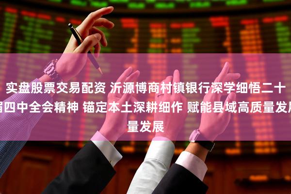 实盘股票交易配资 沂源博商村镇银行深学细悟二十届四中全会精神 锚定本土深耕细作 赋能县域高质量发展