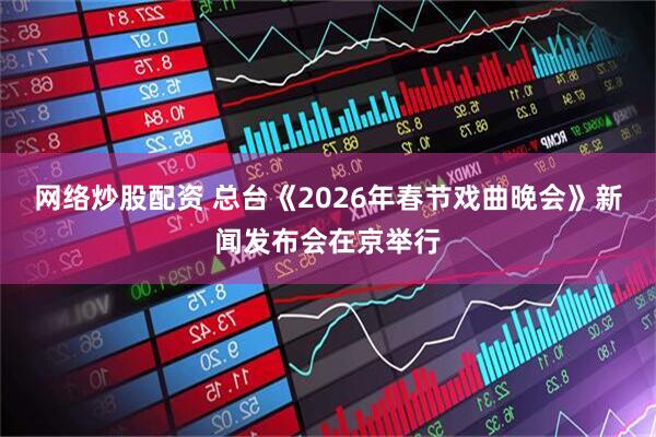 网络炒股配资 总台《2026年春节戏曲晚会》新闻发布会在京举行