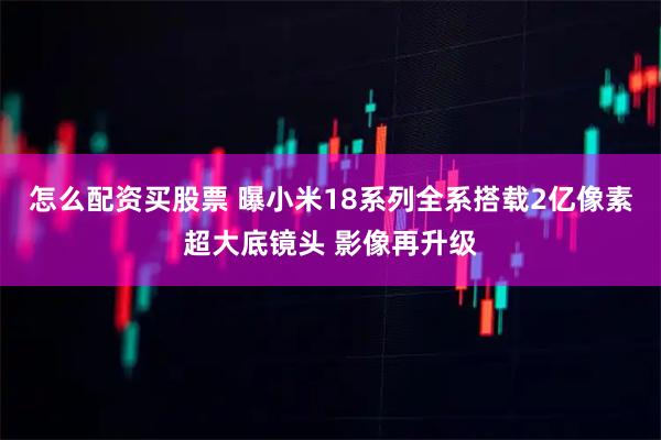 怎么配资买股票 曝小米18系列全系搭载2亿像素超大底镜头 影像再升级
