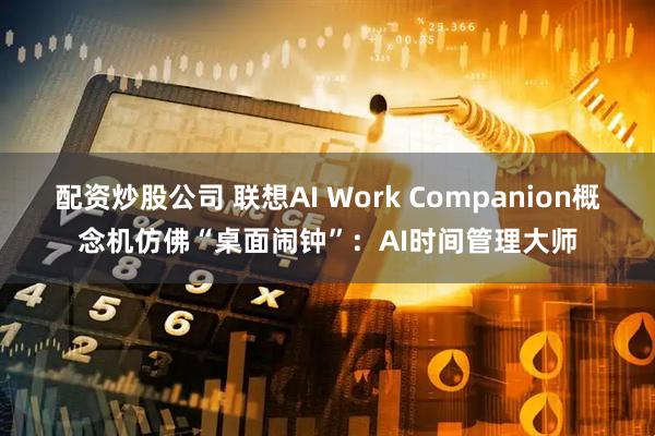 配资炒股公司 联想AI Work Companion概念机仿佛“桌面闹钟”：AI时间管理大师
