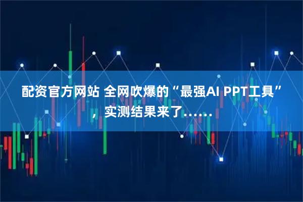 配资官方网站 全网吹爆的“最强AI PPT工具”，实测结果来了……