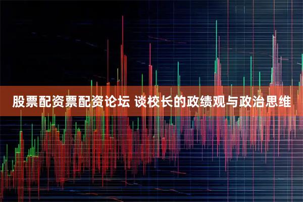 股票配资票配资论坛 谈校长的政绩观与政治思维