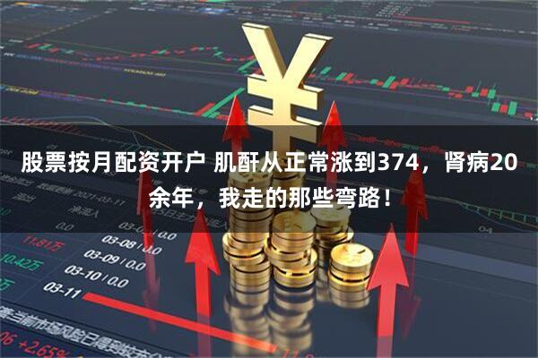 股票按月配资开户 肌酐从正常涨到374，肾病20余年，我走的那些弯路！