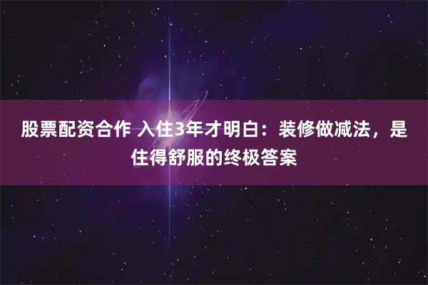 股票配资合作 入住3年才明白：装修做减法，是住得舒服的终极答案