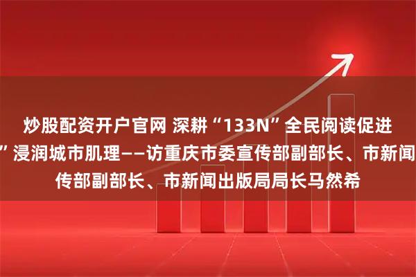 炒股配资开户官网 深耕“133N”全民阅读促进体系让“书香重庆”浸润城市肌理——访重庆市委宣传部副部长、市新闻出版局局长马然希